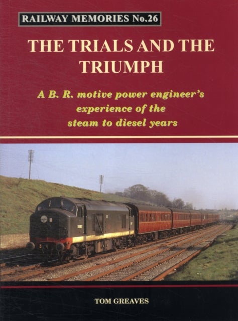 Railway Memories the Trials and the Triumph - A B.R. Motive Power Engineer's Experience of the Steam to Diesel Years