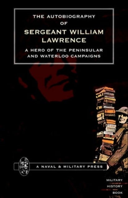 Autobiography of Sergeant William Lawrence, a Hero of the Peninsular and Waterloo Campaigns