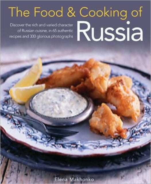 Food and Cooking of Russia - Discover the Rich and Varied Character of Russian Cuisine, in 60 Authentic Recipes and 300 Glorious Photographs--