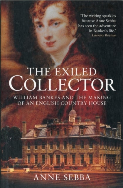The Exiled Collector - William Bankes and the Making of an English Country House