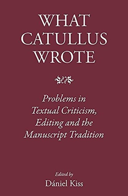 What Catullus Wrote - Problems in Textual Criticism, Editing and the Manuscript Tradition