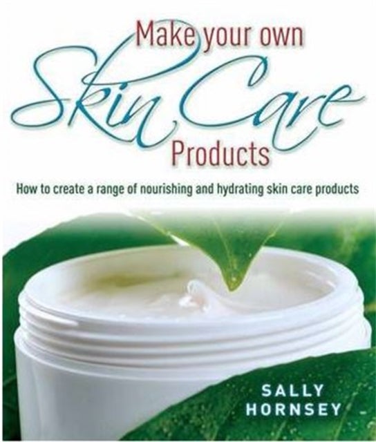 Make Your Own Skin Care Products - How to Create a Range of Nourishing and Hydrating Skin Care Products