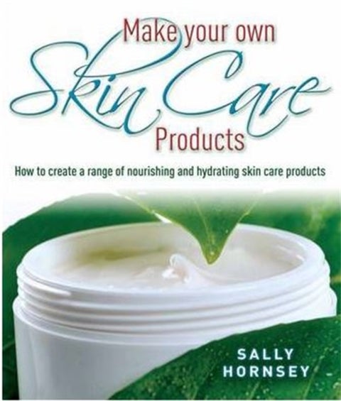 Make Your Own Skin Care Products - How to Create a Range of Nourishing and Hydrating Skin Care Products