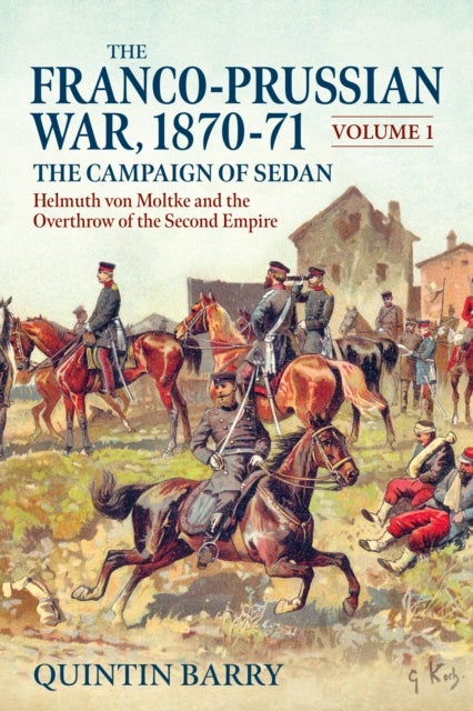 The Franco-Prussian War 1870-71 Volume 1 - The Campaign of Sedan. Helmuth Von Moltke And The Overthrow Of The Second Empire