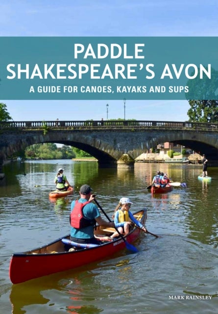Paddle Shakespeare's Avon - A Guide for Canoes, Kayaks & SUPS