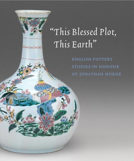 This Blessed Plot, This Earth - English Pottery Studies in Honour of Jonathan Horne