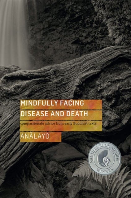 Mindfully Facing Disease and Death - Compassionate Advice from Early Buddhist Texts