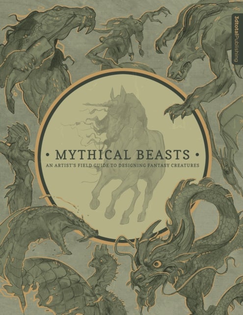 Mythical Beasts: An Artist's Field Guide to Designing Fantasy Creatures - An Artist's Field Guide to Designing Fantasy Creatures