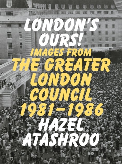 London’s Ours! - Images From The Greater London Council 1981-1986