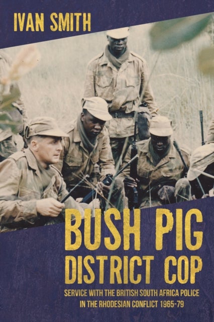 Bush Pig - District Cop - Service with the British South Africa Police in the Rhodesian Conflict 1965-79