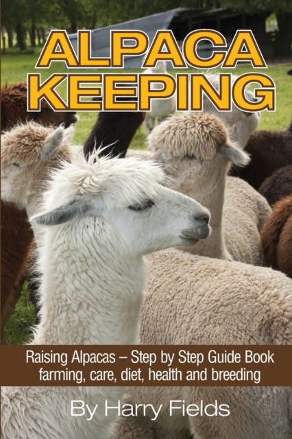 Alpaca Keeping - Raising Alpacas - Step by Step Guide Book... Farming, Care, Diet, Health and Breeding