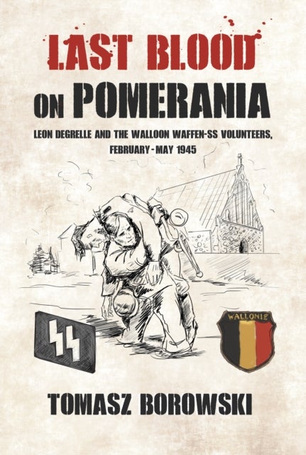 Last Blood on Pomerania - Leon Degrelle and the Walloon Waffen SS Volunteers, February-May 1945