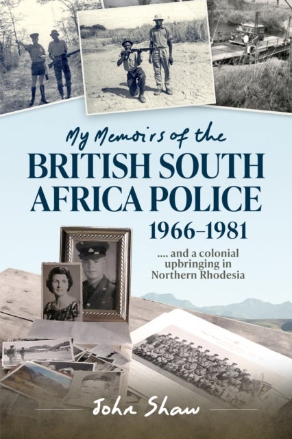 My Memoirs of the British South Africa Police, 1966-1981 - … and a Colonial Upbringing in Northern Rhodesia