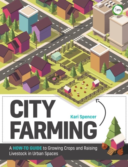 City Farming: A How-to Guide to Growing Crops and Raising Livestock in Urban Spaces - A How-to Guide to Growing Crops and Raising Livestock in Urban Spaces