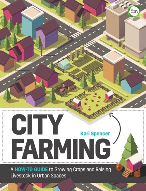 City Farming: A How-to Guide to Growing Crops and Raising Livestock in Urban Spaces - A How-to Guide to Growing Crops and Raising Livestock in Urban Spaces