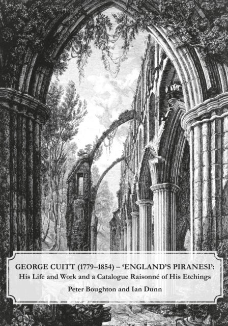George Cuitt (1779-1854) - 'England's Piranesi' - His Life and Work and a Catalogue Raisonne of His Etchings
