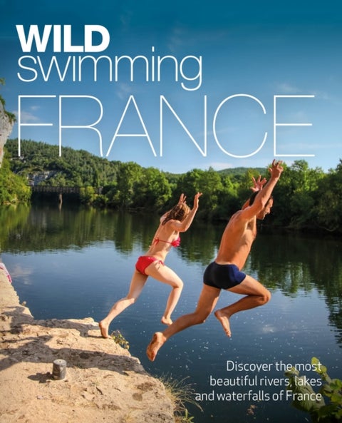 Wild Swimming France - 1000 most beautiful rivers, lakes, waterfalls, hot springs & natural pools of France