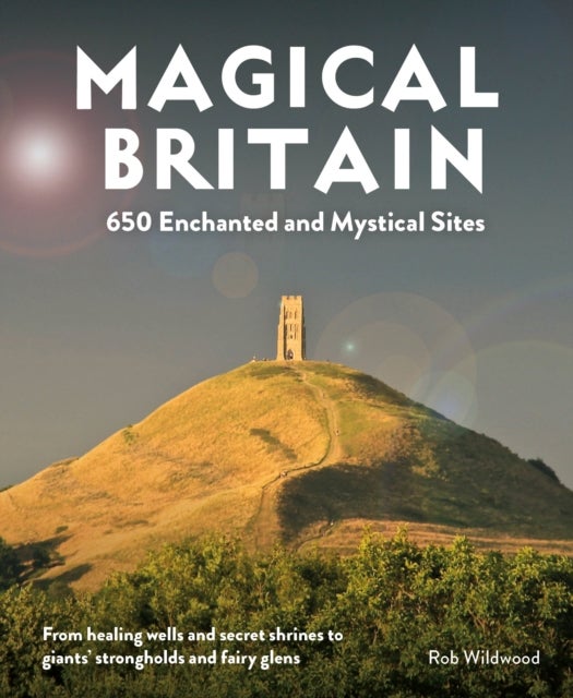 Magical Britain - 650 Enchanted and Mystical Sites - From healing wells and secret shrines to giants’ strongholds and fairy glens