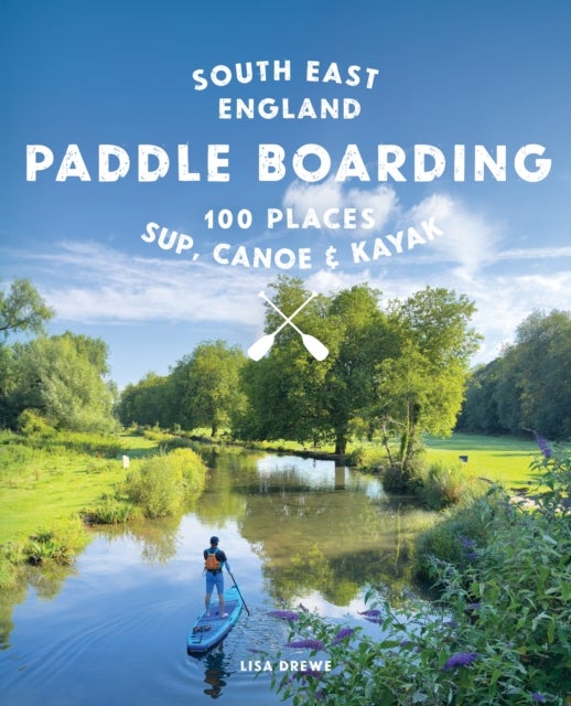 Paddle Boarding London & South East England - 100 Places to Sup, Canoe and Kayak from Sussex and Hampshire to Cambridge, London and Essex (Travel Guide)
