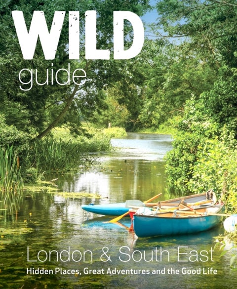Wild Guide London & South East England - Adventures in Norfolk, Suffolk, Sussex, Kent, Hampshire, Thames, Oxford, Cambridge, London