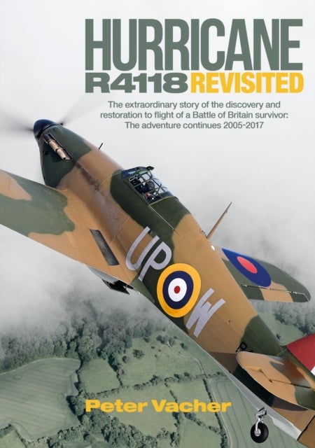 Hurricane R4118 Revisited - The Extraordinary Story of the Discovery and Restoration to Flight of a Battle of Britain Survivor: The Adventure Continues 2005-2017