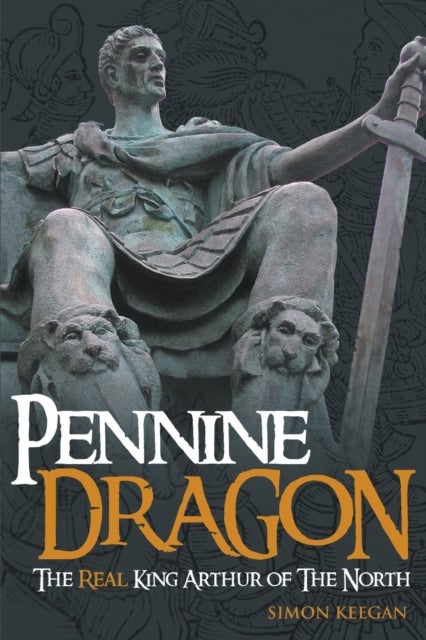 Pennine Dragon - The Real King Arthur of the North