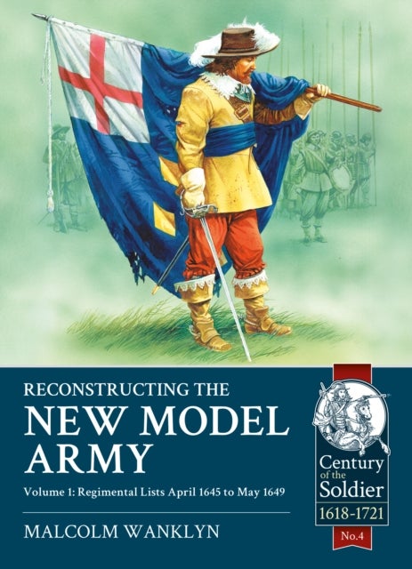 Reconstructing the New Model Army - Volume 1 - Regimental Lists, April 1645 to May 1649