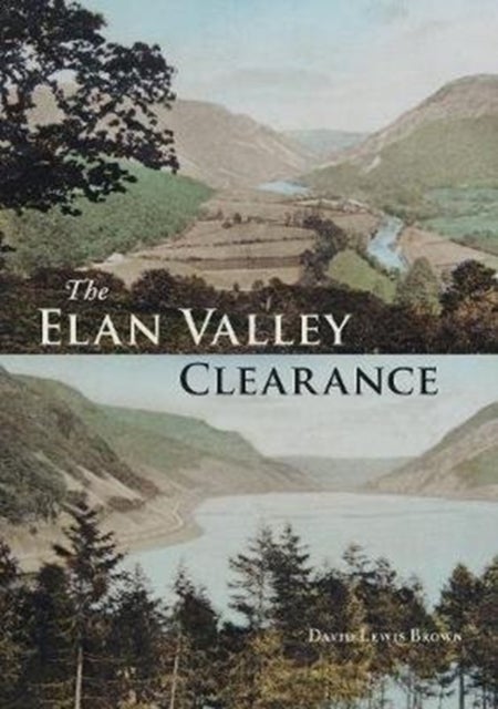 The Elan Valley Clearance - The Fate of the People and Places Affected by the 1892 Elan Valley Reservoir Scheme
