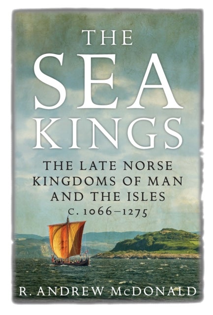 The Sea Kings - The Late Norse Kingdoms of Man and the Isles c.1066–1275