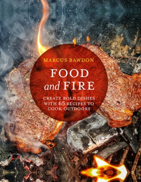 Food and Fire - Create Bold Dishes with 65 Recipes to Cook Outdoors
