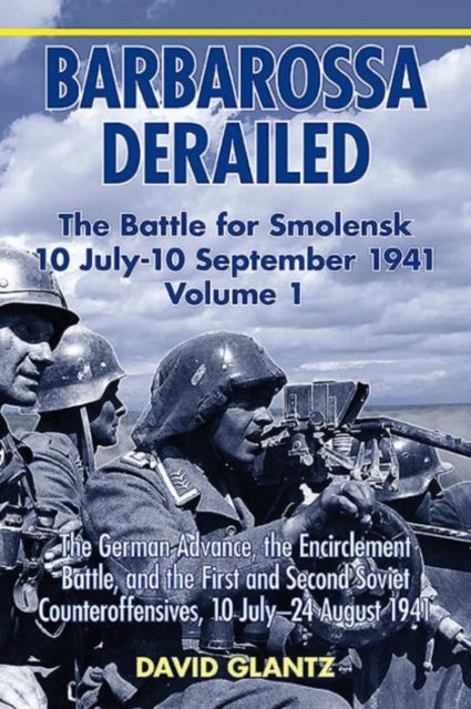 Barbarossa Derailed: The Battle for Smolensk 10 July-10 September 1941 - Volume 1 - The German Advance, The Encirclement Battle And The First And Second Soviet Counteroffensives, 10 July-24 August 1941