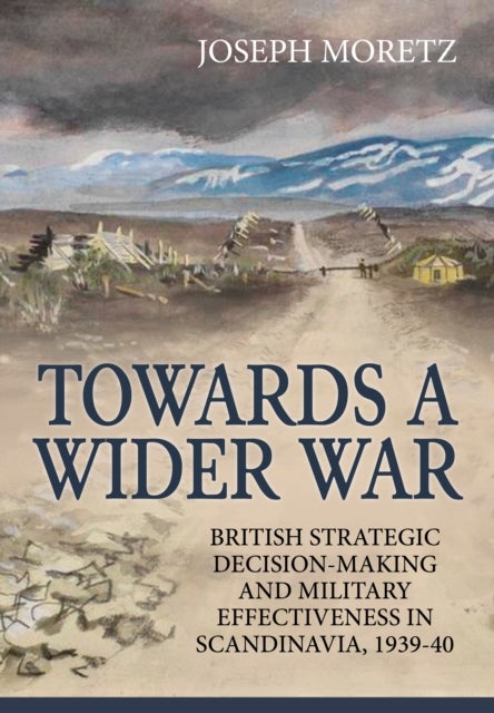 Towards A Wider War - British Strategic Decision-Making And Military Effectiveness In Scandinavia, 1939-40