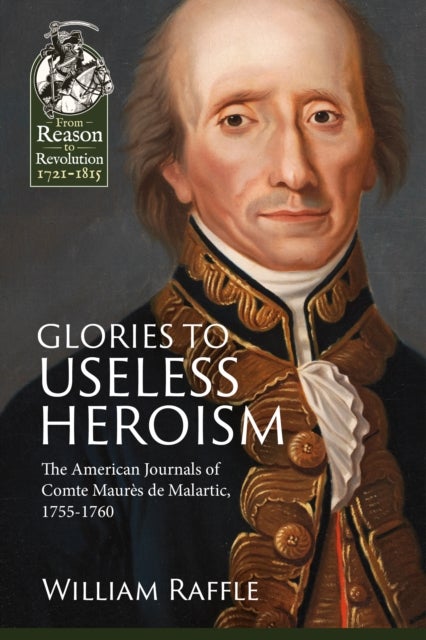 Glories to Useless Heroism - The Seven Years War in North America from the French Journals of Comte Maures De Malartic, 1755-1760