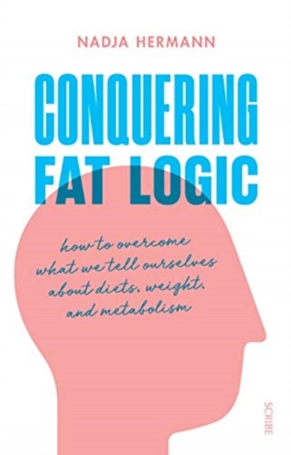 Conquering Fat Logic - how to overcome what we tell ourselves about diets, weight, and metabolism