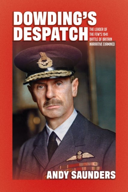Dowding's Despatch - The Leader of the Few's 1941 Battle of Britain Narrative Examined and Explained
