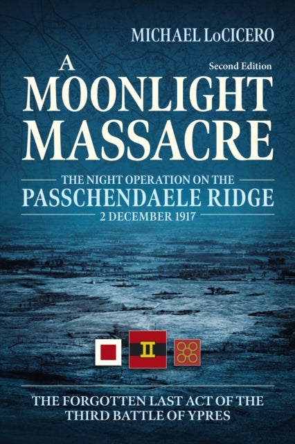 A Moonlight Massacre - The Night Operation on the Passchendaele Ridge, 2 December 1917. The Forgotten Last Act of the Third Battle of Ypres