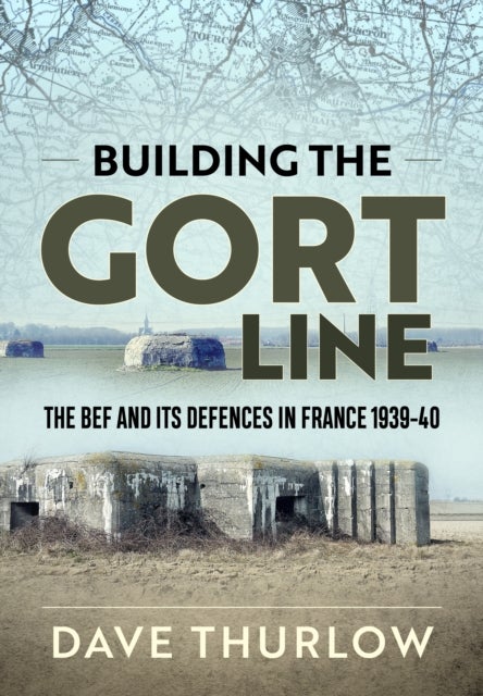 Building the Gort Line - The BEF and its Defences in France 1939-40