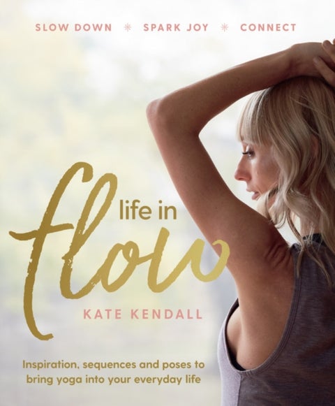 Life in Flow - Inspiration, sequences and poses to bring yoga into your everyday life