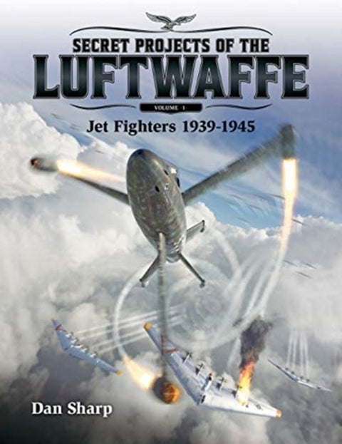 Secret Projects of the Luftwaffe - Vol 1 - Jet Fighters 1939 -1945 - Jet Fighters 1939 -1945