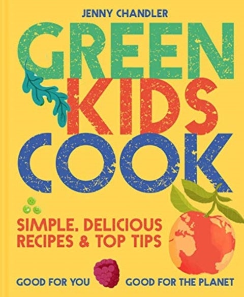 Green Kids Cook - Simple, Delicious Recipes & Top Tips: Good for You, Good for the Planet