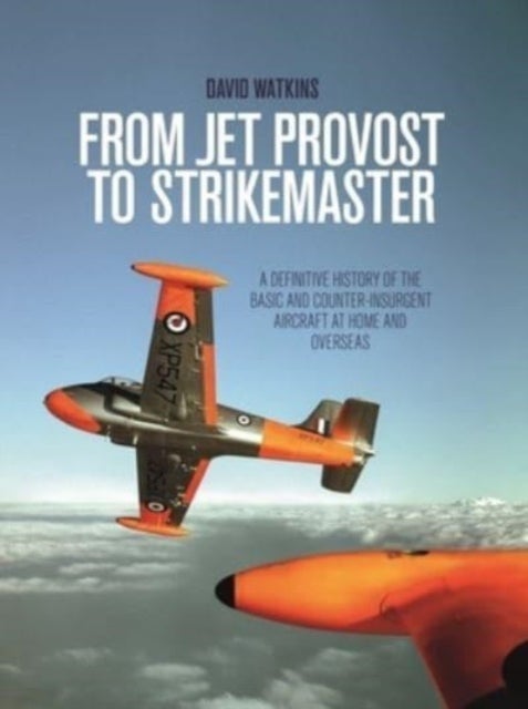 From Jet Provost to Strikemaster - A Definitive History of the Basic and Counter-Insurgent Aircraft at Home and Overseas