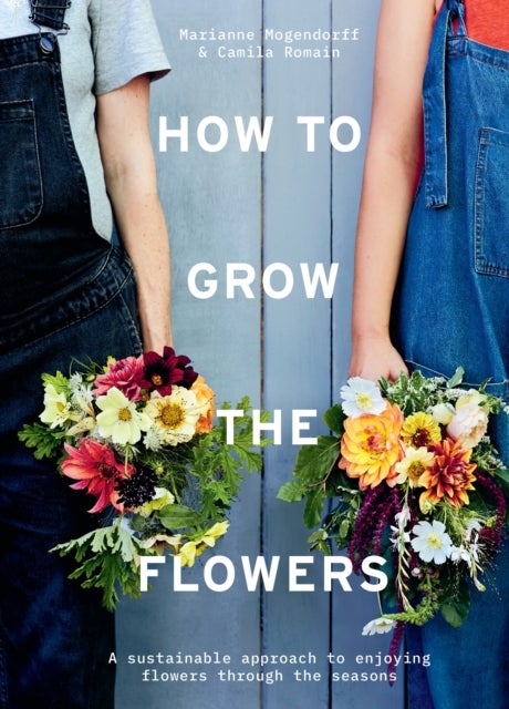 How to Grow the Flowers - A Sustainable Approach to Enjoying Flowers Through the Seasons