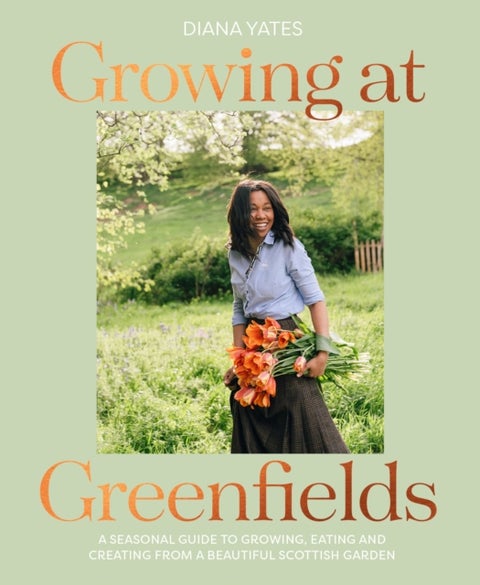 Growing at Greenfields - A Seasonal Guide to Growing, Eating and Creating from a Beautiful Scottish Garden
