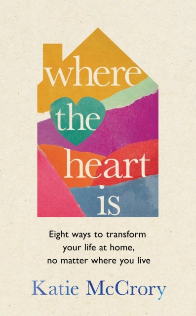 Where the Heart Is - Eight Ways to Transform Your Life at Home, No Matter Where You Live