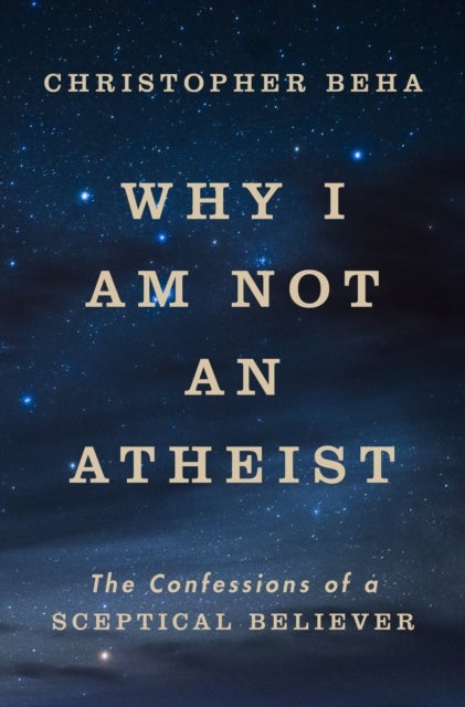 Why I am Not an Atheist - The Confessions of a Sceptical Believer