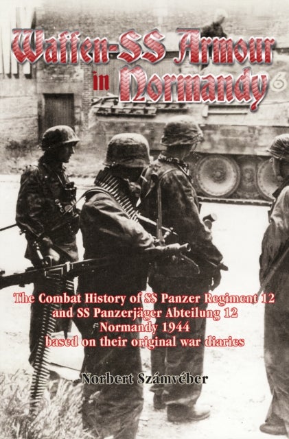 Waffen-SS Armour in Normandy - The Combat History of SS Panzer Regiment 12 and SS Panzerjager Abteilung 12, Normandy 1944, based on their original war diaries