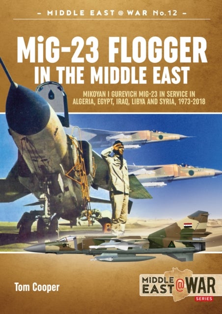 MiG-23 Flogger in the Middle East - Mikoyan i Gurevich MiG-23 in Service in Algeria, Egypt, Iraq, Libya and Syria, 1973-2018