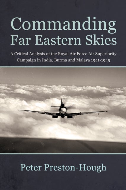 Commanding Far Eastern Skies - A Critical Analysis of the Royal Air Force Air Superiority campaign in India, Burma and Malaya 1941–1945