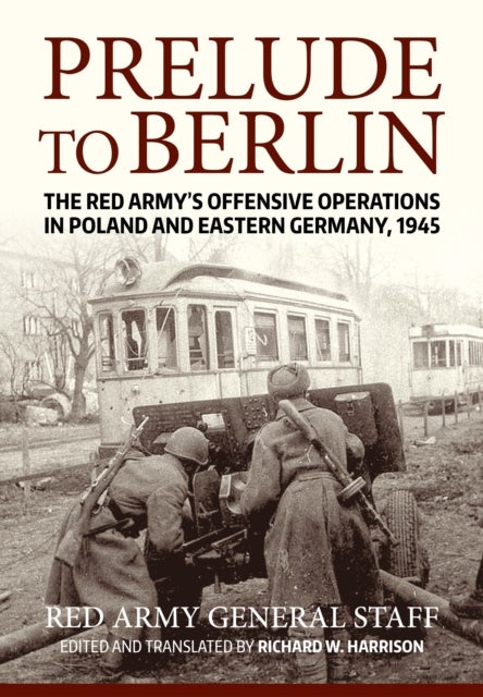 Prelude to Berlin - The Red Army's Offensive Operations in Poland and Eastern Germany, 1945