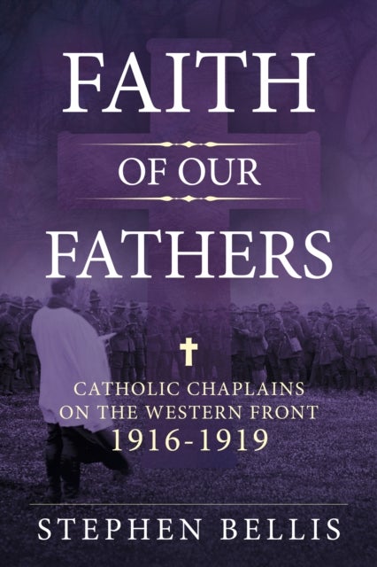 Faith of our Fathers - Catholic Chaplains with the British Army on the Western Front 1916-1919